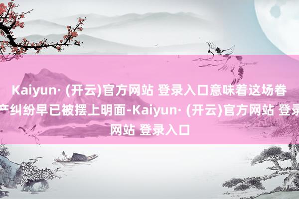 Kaiyun· (开云)官方网站 登录入口意味着这场眷属财产纠纷早已被摆上明面-Kaiyun· (开云)官方网站 登录入口