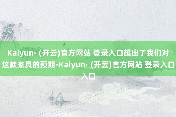 Kaiyun· (开云)官方网站 登录入口超出了我们对这款家具的预期-Kaiyun· (开云)官方网站 登录入口