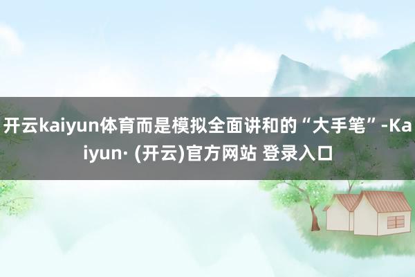 开云kaiyun体育而是模拟全面讲和的“大手笔”-Kaiyun· (开云)官方网站 登录入口